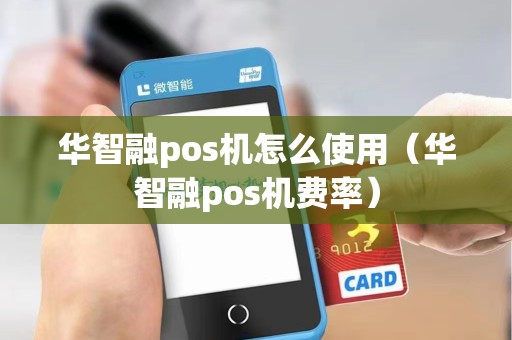 华智融pos机怎么使用（华智融pos机费率）