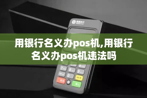 用银行名义办pos机,用银行名义办pos机违法吗 用银行名义办pos机,用银行名义办pos机违法吗