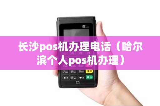 长沙pos机办理电话（哈尔滨个人pos机办理）