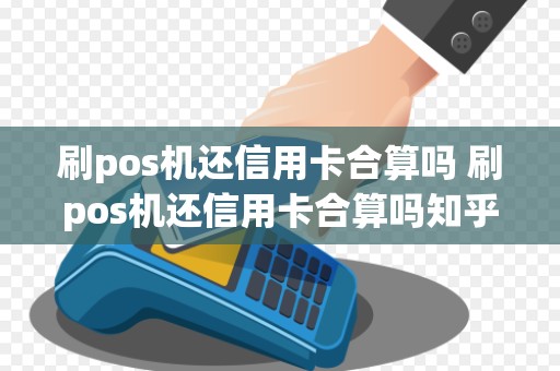 刷pos机还信用卡合算吗 刷pos机还信用卡合算吗知乎