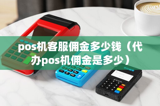 pos机客服佣金多少钱（代办pos机佣金是多少）