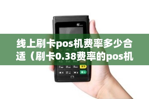 线上刷卡pos机费率多少合适（刷卡0.38费率的pos机是否安全）