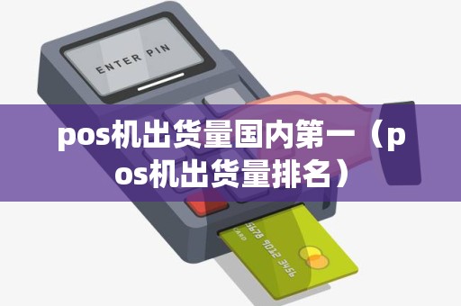 pos机出货量国内第一（pos机出货量排名）