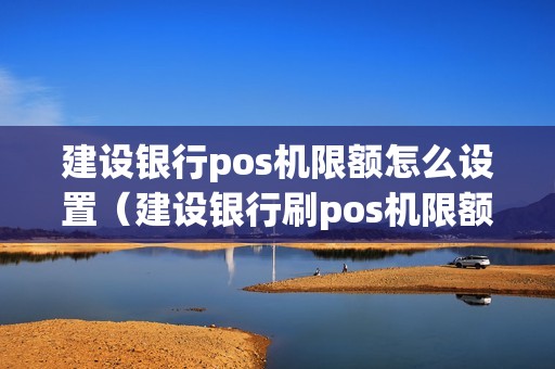 建设银行pos机限额怎么设置（建设银行刷pos机限额吗）