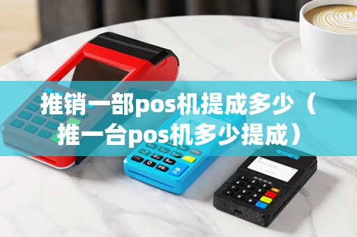 推销一部pos机提成多少（推一台pos机多少提成）