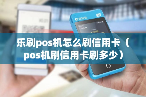 乐刷pos机怎么刷信用卡（pos机刷信用卡刷多少）