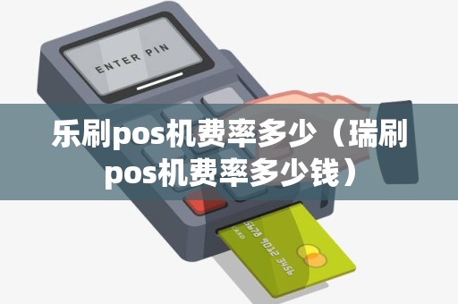 乐刷pos机费率多少（瑞刷pos机费率多少钱）