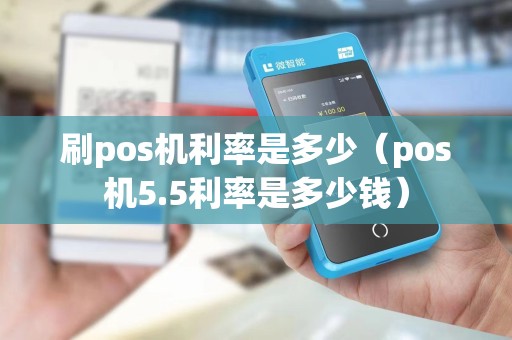刷pos机利率是多少（pos机5.5利率是多少钱）