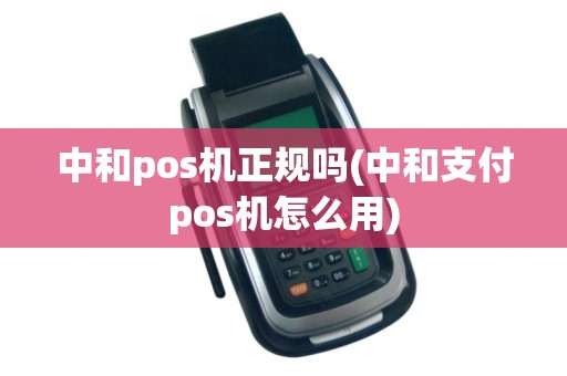 中和pos机正规吗(中和支付pos机怎么用)