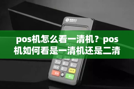 pos机怎么看一清机？pos机如何看是一清机还是二清机