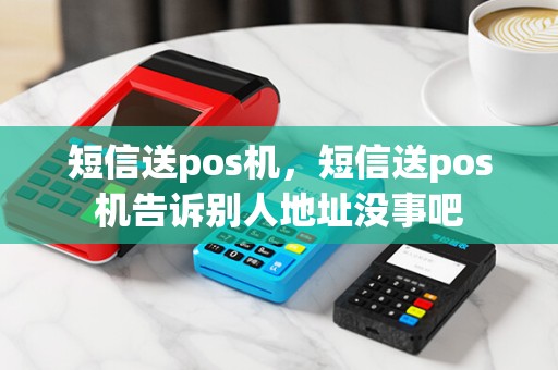 短信送pos机，短信送pos机告诉别人地址没事吧