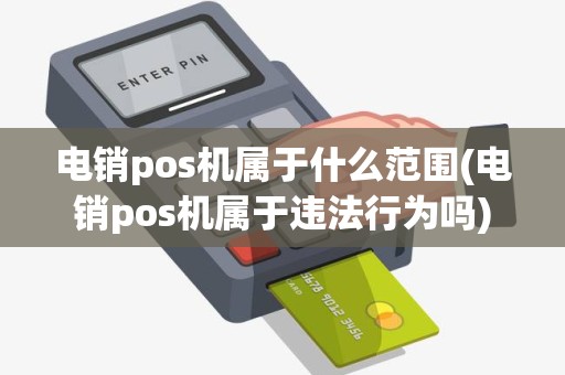 电销pos机属于什么范围(电销pos机属于违法行为吗)