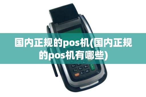 国内正规的pos机(国内正规的pos机有哪些)