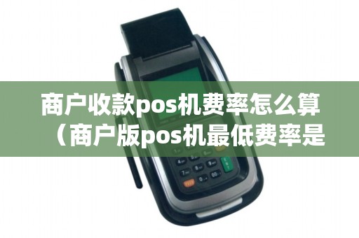 商户收款pos机费率怎么算（商户版pos机最低费率是多少）