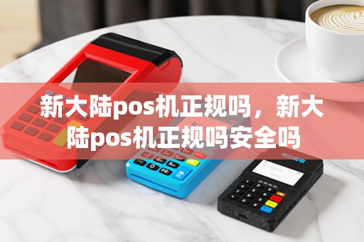 新大陆pos机正规吗，新大陆pos机正规吗安全吗