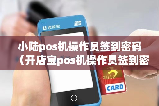 小陆pos机操作员签到密码（开店宝pos机操作员签到密码）