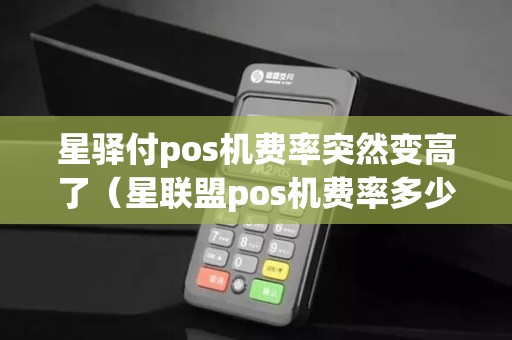 星驿付pos机费率突然变高了（星联盟pos机费率多少）