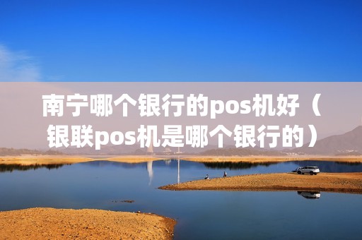 南宁哪个银行的pos机好（银联pos机是哪个银行的）