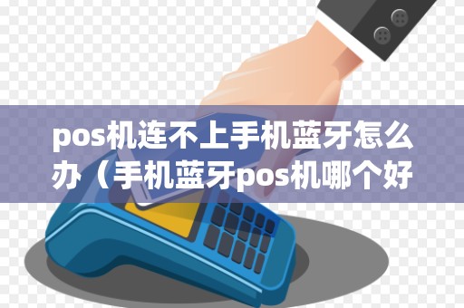 pos机连不上手机蓝牙怎么办（手机蓝牙pos机哪个好用吗）