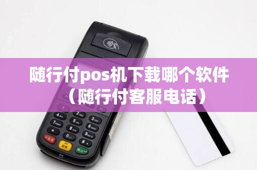 随行付pos机下载哪个软件（随行付客服电话）