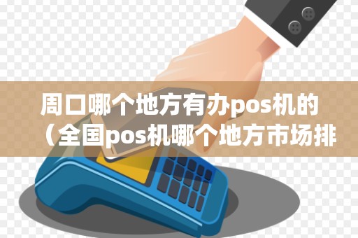 周口哪个地方有办pos机的（全国pos机哪个地方市场排行）