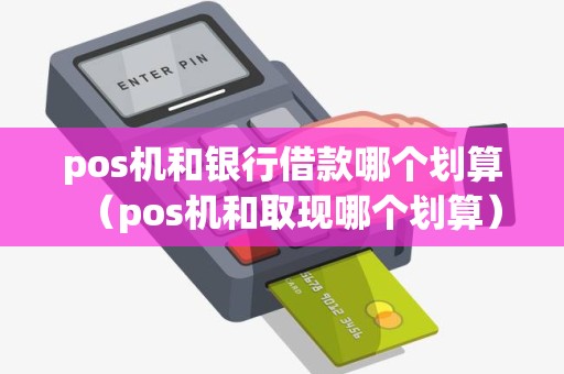 pos机和银行借款哪个划算（pos机和取现哪个划算）