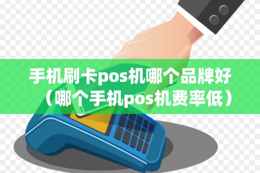手机刷卡pos机哪个品牌好（哪个手机pos机费率低）