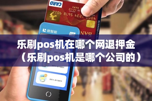 乐刷pos机在哪个网退押金（乐刷pos机是哪个公司的）