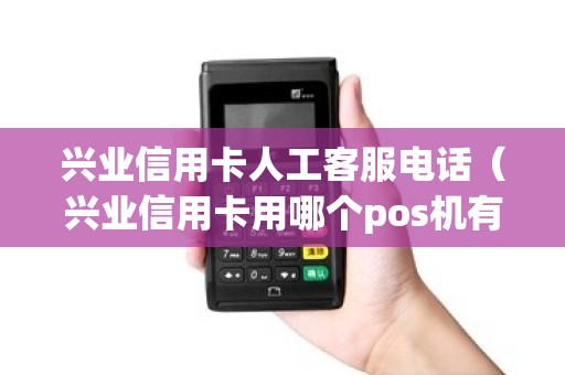 兴业信用卡人工客服电话（兴业信用卡用哪个pos机有积分）