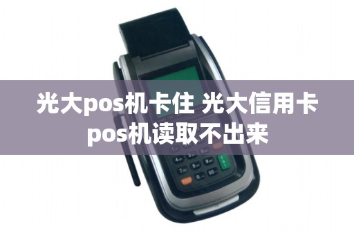 光大pos机卡住 光大信用卡pos机读取不出来