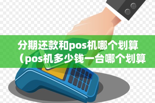 分期还款和pos机哪个划算（pos机多少钱一台哪个划算）