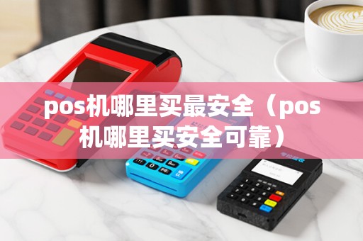 pos机哪里买最安全（pos机哪里买安全可靠）