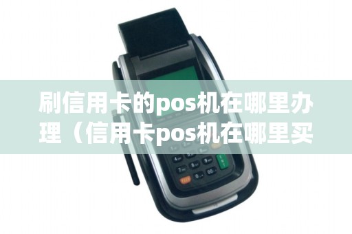 刷信用卡的pos机在哪里办理（信用卡pos机在哪里买）