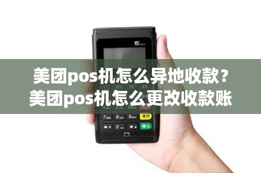 美团pos机怎么异地收款?美团pos机怎么更改收款账户 美团pos机怎么异地收款?美团pos机怎么更改收款账户
