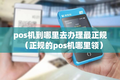 pos机到哪里去办理最正规（正规的pos机哪里领）