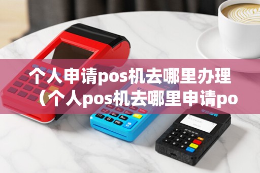 个人申请pos机去哪里办理（个人pos机去哪里申请pos机）