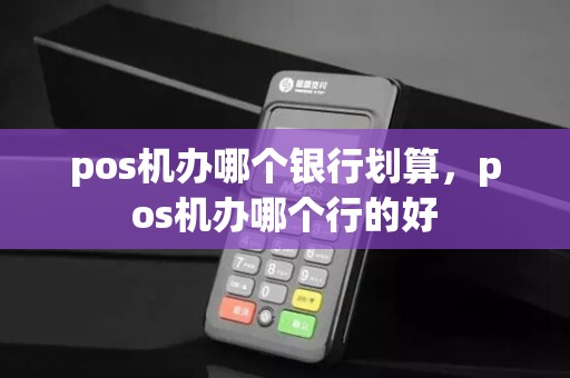 pos机办哪个银行划算，pos机办哪个行的好