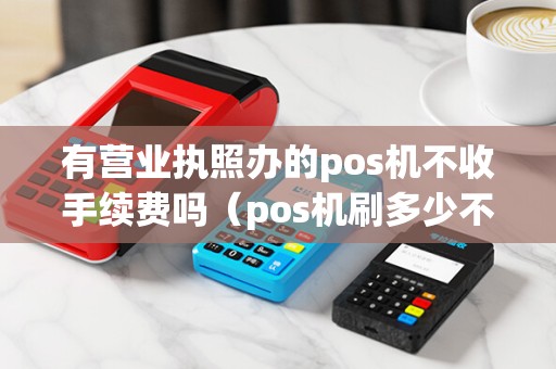 有营业执照办的pos机不收手续费吗（pos机刷多少不收手续费）