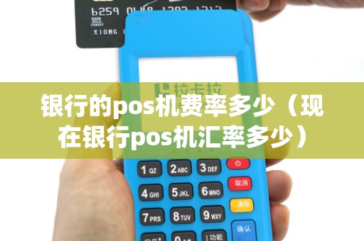 银行的pos机费率多少（现在银行pos机汇率多少）