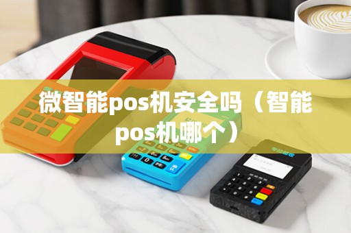 微智能pos机安全吗（智能pos机哪个）