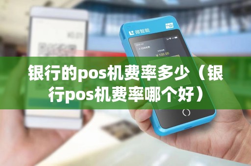 银行的pos机费率多少（银行pos机费率哪个好）