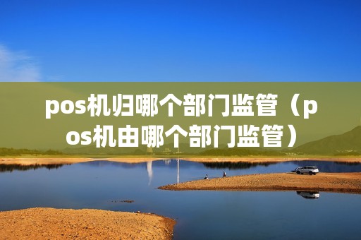 pos机归哪个部门监管（pos机由哪个部门监管）