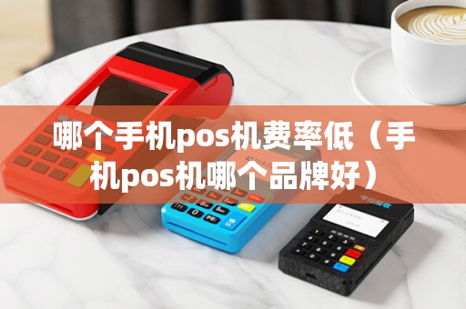 哪个手机pos机费率低（手机pos机哪个品牌好）