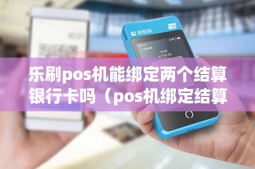 乐刷pos机能绑定两个结算银行卡吗（pos机绑定结算卡是什么意思）