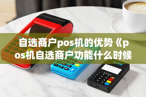 自选商户pos机的优势《pos机自选商户功能什么时候恢复》 自选商户pos机的优势《pos机自选商户功能什么时候恢复》