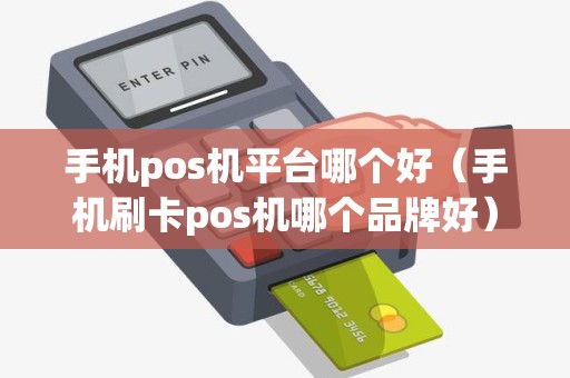 手机pos机平台哪个好（手机刷卡pos机哪个品牌好）
