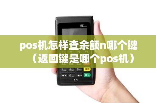 pos机怎样查余额n哪个键（返回键是哪个pos机）