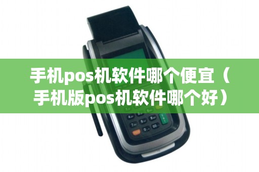 手机pos机软件哪个便宜（手机版pos机软件哪个好）