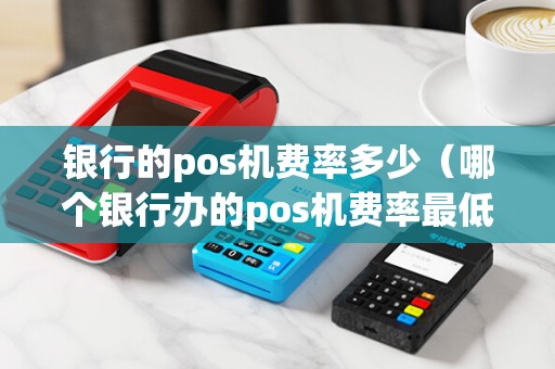 银行的pos机费率多少（哪个银行办的pos机费率最低）