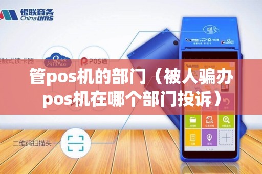 管pos机的部门（被人骗办pos机在哪个部门投诉）